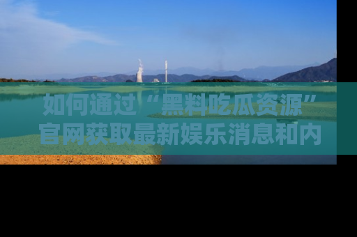 如何通过“黑料吃瓜资源”官网获取最新娱乐消息和内幕爆料