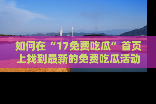 如何在“17免费吃瓜”首页上找到最新的免费吃瓜活动和动态