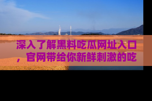深入了解黑料吃瓜网址入口，官网带给你新鲜刺激的吃瓜体验！