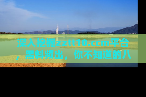 深入挖掘zztt10.ccm平台，黑料频出，你不知道的八卦尽在其中！