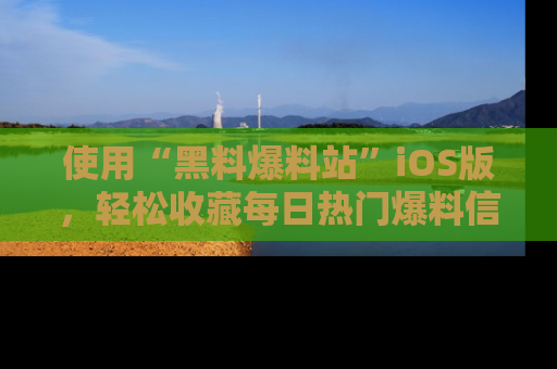 使用“黑料爆料站”iOS版，轻松收藏每日热门爆料信息！