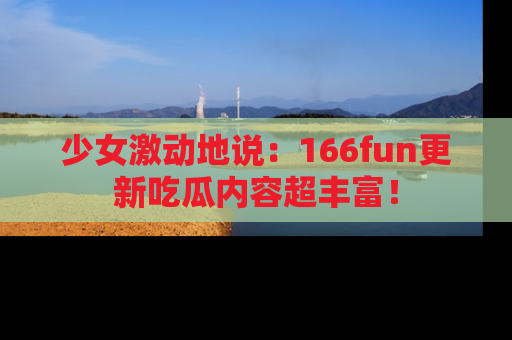少女激动地说：166fun更新吃瓜内容超丰富！