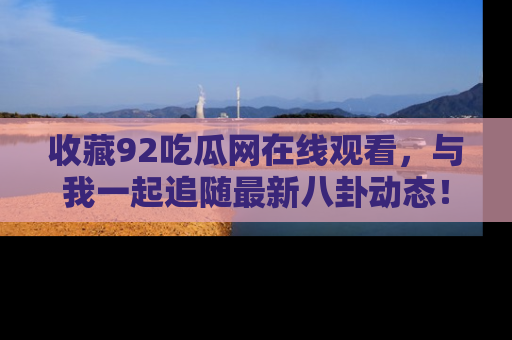 收藏92吃瓜网在线观看，与我一起追随最新八卦动态！