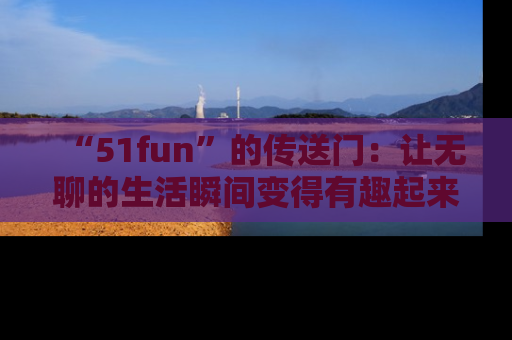 “51fun”的传送门:让无聊的生活瞬间变得有趣起来!