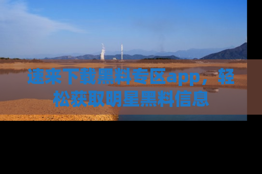 速来下载黑料专区app，轻松获取明星黑料信息