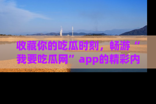 收藏你的吃瓜时刻，畅游“我要吃瓜网”app的精彩内容