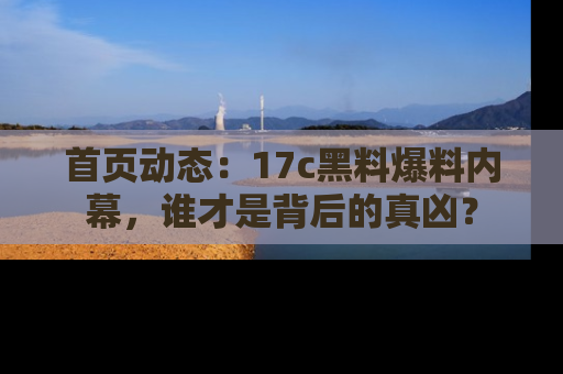 首页动态：17c黑料爆料内幕，谁才是背后的真凶？