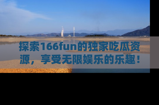 探索166fun的独家吃瓜资源,享受无限娱乐的乐趣!