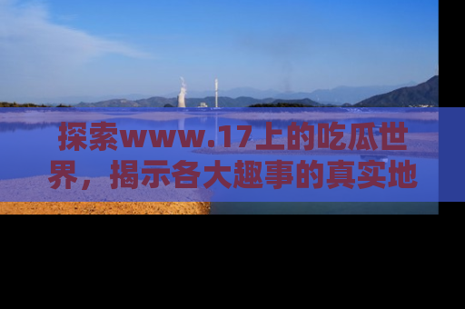 探索www.17上的吃瓜世界，揭示各大趣事的真实地址