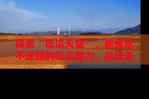 探索“吃瓜天堂”，感受永不迷路的吃瓜魅力，品味无尽的美食！