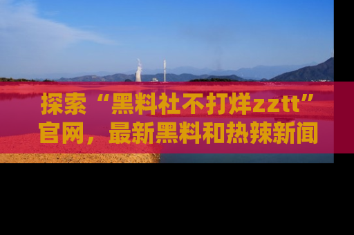 探索“黑料社不打烊zztt”官网，最新黑料和热辣新闻等你来发掘