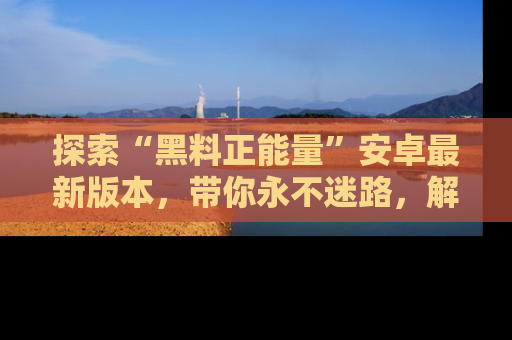 探索“黑料正能量”安卓最新版本，带你永不迷路，解锁无尽秘密！