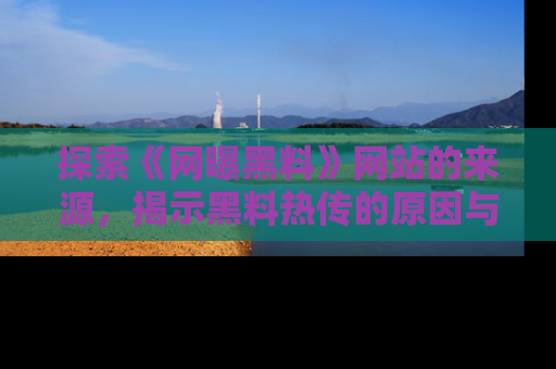 探索《网曝黑料》网站的来源，揭示黑料热传的原因与影响