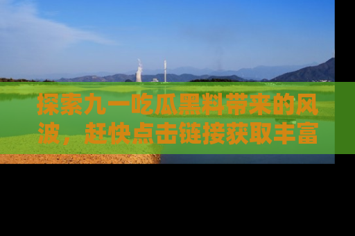 探索九一吃瓜黑料带来的风波,赶快点击链接获取丰富内幕资讯!
