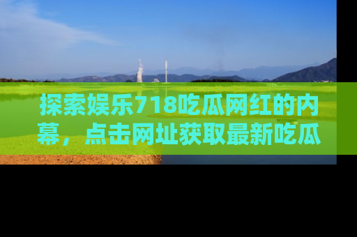 探索娱乐718吃瓜网红的内幕，点击网址获取最新吃瓜资讯。