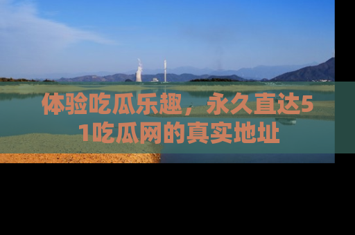 体验吃瓜乐趣,永久直达51吃瓜网的真实地址