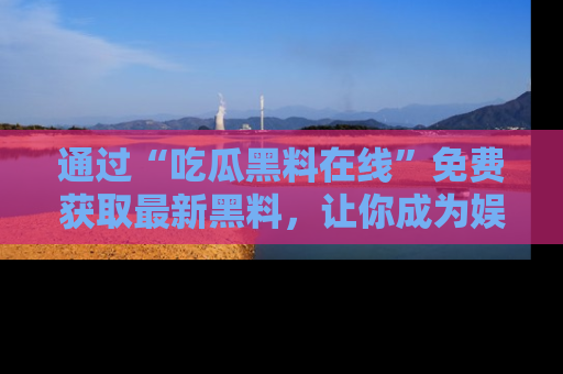 通过“吃瓜黑料在线”免费获取最新黑料,让你成为娱乐圈的内幕专家!