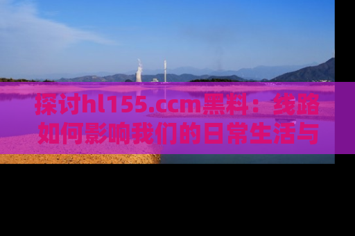 探讨hl155.ccm黑料:线路如何影响我们的日常生活与娱乐选择?