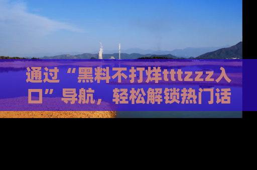 通过“黑料不打烊tttzzz入口”导航,轻松解锁热门话题及娱乐圈黑料内幕