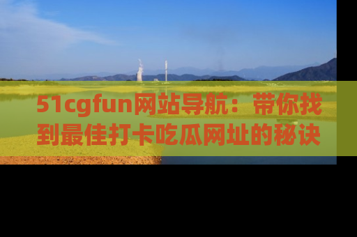 51cgfun网站导航:带你找到最佳打卡吃瓜网址的秘诀