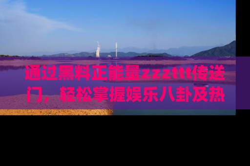 通过黑料正能量zzzttt传送门,轻松掌握娱乐八卦及热辣链接,不妨试试我们的app吧!