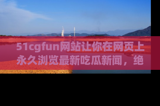 51cgfun网站让你在网页上永久浏览最新吃瓜新闻，绝不错过任何热点！
