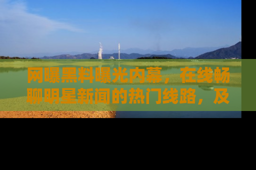 网曝黑料曝光内幕,在线畅聊明星新闻的热门线路,及时掌握最新消息!