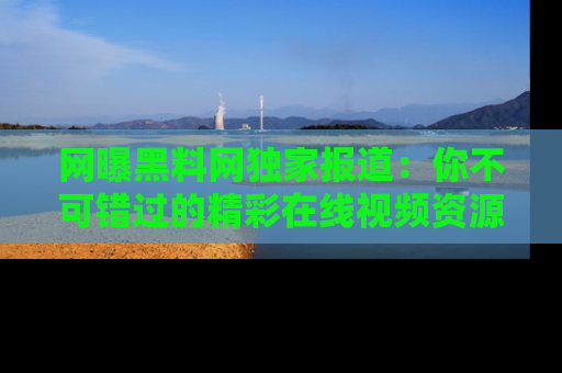网曝黑料网独家报道:你不可错过的精彩在线视频资源推荐!