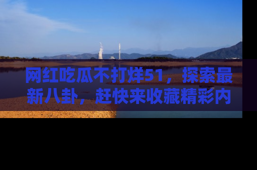 网红吃瓜不打烊51,探索最新八卦,赶快来收藏精彩内容!