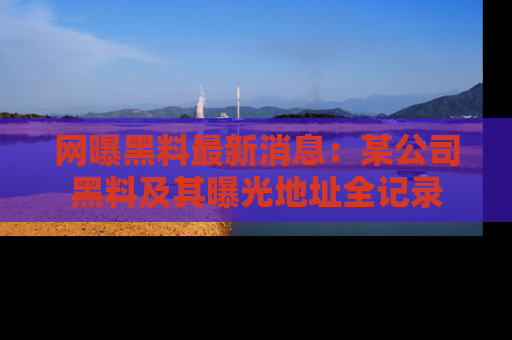 网曝黑料最新消息:某公司黑料及其曝光地址全记录