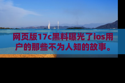 网页版17c黑料曝光了ios用户的那些不为人知的故事。