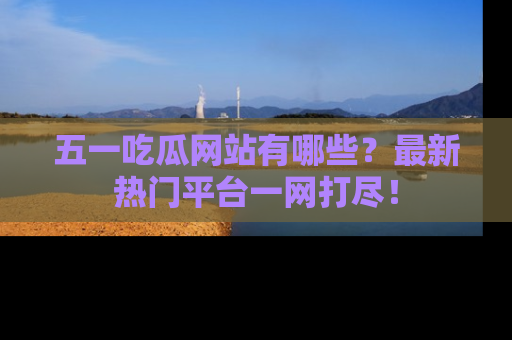 五一吃瓜网站有哪些?最新热门平台一网打尽!