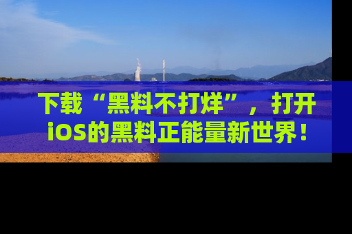 下载“黑料不打烊”,打开iOS的黑料正能量新世界!