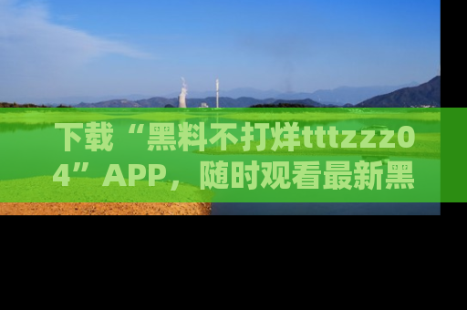 下载“黑料不打烊tttzzz04”APP,随时观看最新黑料不打烊tttzzz04在线!