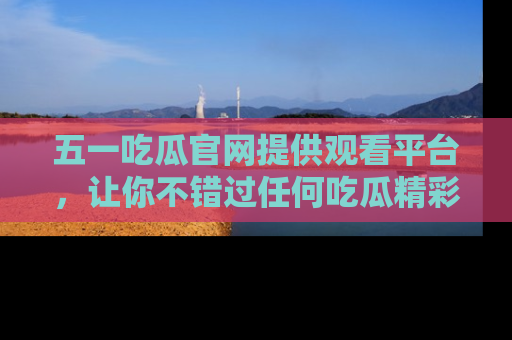 五一吃瓜官网提供观看平台,让你不错过任何吃瓜精彩瞬间