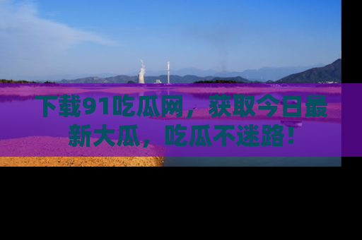 下载91吃瓜网,获取今日最新大瓜,吃瓜不迷路!