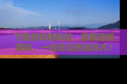 下载黑料爆料站,获取最新黑料,一起吃瓜热闹非凡!