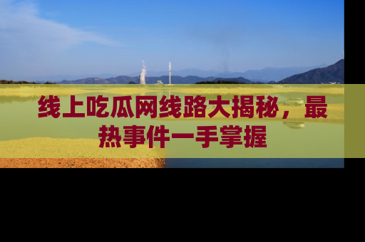 线上吃瓜网线路大揭秘,最热事件一手掌握