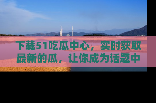 下载51吃瓜中心,实时获取最新的瓜,让你成为话题中心的焦点!