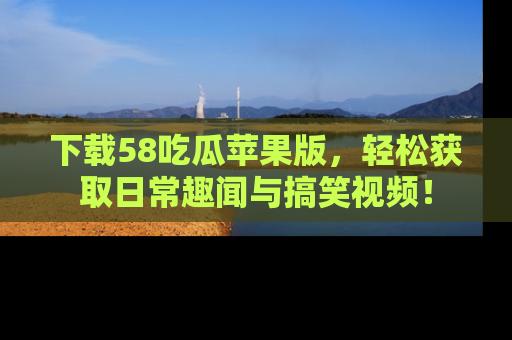 下载58吃瓜苹果版,轻松获取日常趣闻与搞笑视频!
