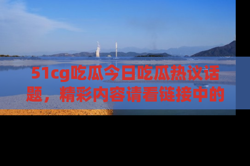 51cg吃瓜今日吃瓜热议话题，精彩内容请看链接中的传送门分享！