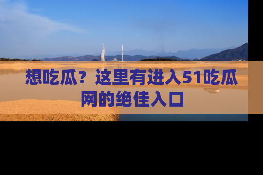 想吃瓜?这里有进入51吃瓜网的绝佳入口