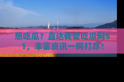 想吃瓜?直达我爱吃瓜网51,丰富资讯一网打尽!