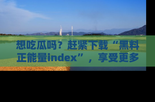 想吃瓜吗?赶紧下载“黑料正能量index”,享受更多正能量内容!