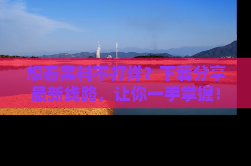 想看黑料不打烊?下载分享最新线路,让你一手掌握!