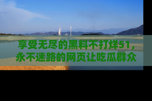 享受无尽的黑料不打烊51,永不迷路的网页让吃瓜群众尽情围观