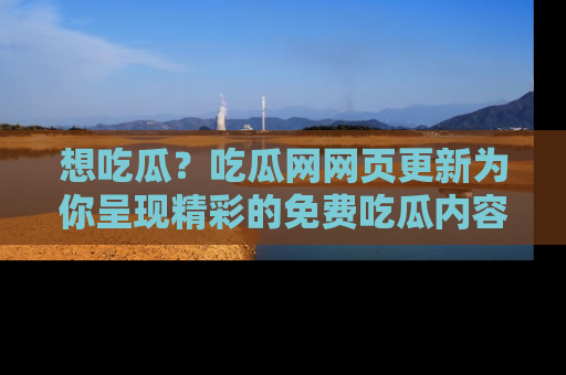 想吃瓜?吃瓜网网页更新为你呈现精彩的免费吃瓜内容!