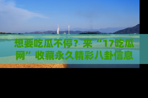 想要吃瓜不停?来“17吃瓜网”收藏永久精彩八卦信息!