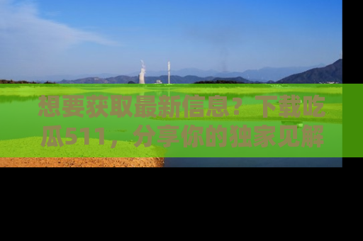 想要获取最新信息?下载吃瓜511,分享你的独家见解!