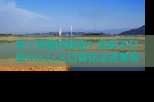 想了解圈内秘密?黑料不打烊tttzzz入口带你走进真相世界,赶紧浏览网址!